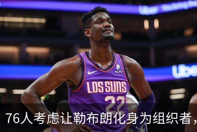 76人考虑让勒布朗化身为组织者，球场上的“指挥官”是真的吗？